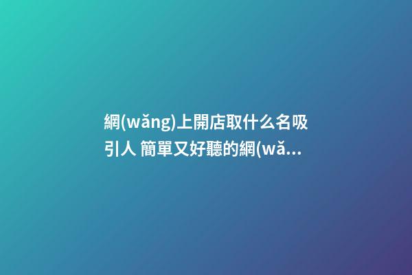 網(wǎng)上開店取什么名吸引人 簡單又好聽的網(wǎng)店名字,起名之家-第1張-店鋪起名-玄機派